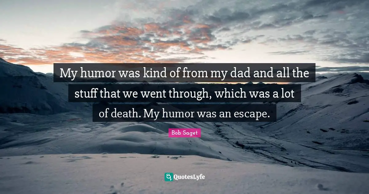 My humor was kind of from my dad and all the stuff that we went through, which was a lot of death. My humor was an escape.