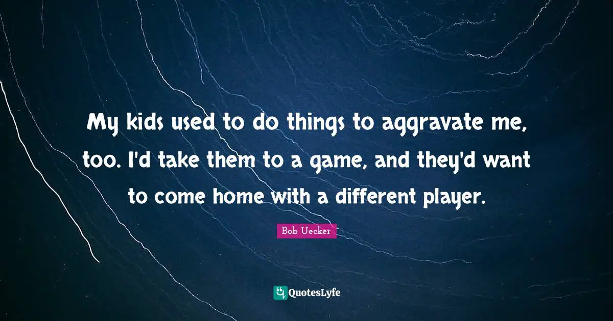 Bob Uecker Quotes: "My kids used to do things to aggravate me, too. I'd take them to a game, and they'd want to come home with a different player."