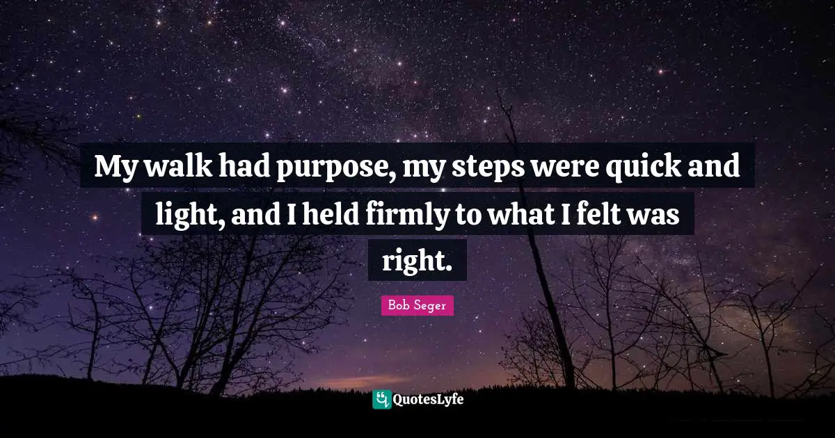 My walk had purpose, my steps were quick and light, and I held firmly to what I felt was right.