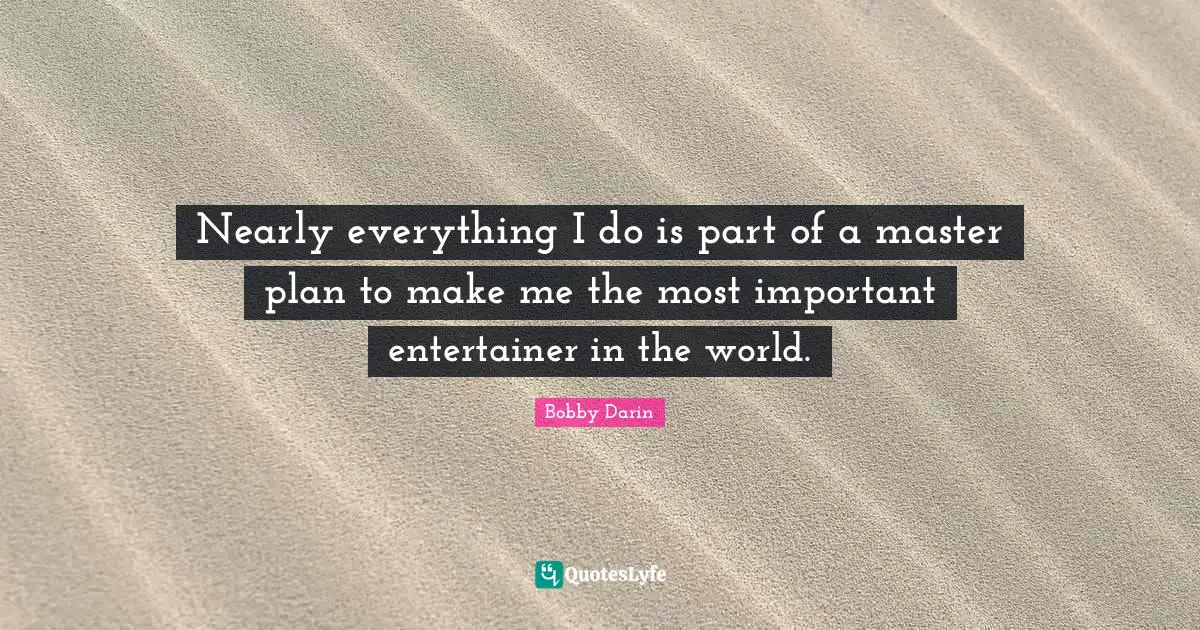 Bobby Darin Quotes: "Nearly everything I do is part of a master plan to make me the most important entertainer in the world."