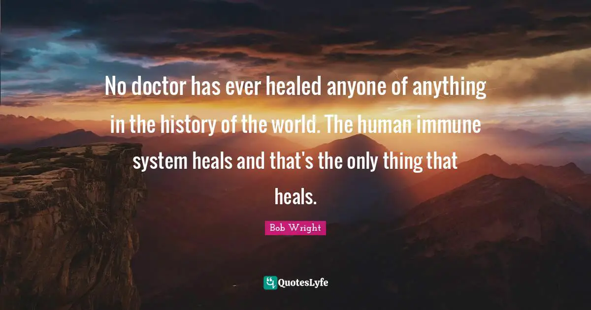 No doctor has ever healed anyone of anything in the history of the world. The human immune system heals and that's the only thing that heals.