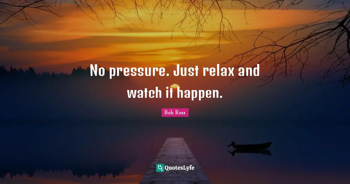 Bob  Ross Quotes: "No pressure. Just relax and watch it happen."