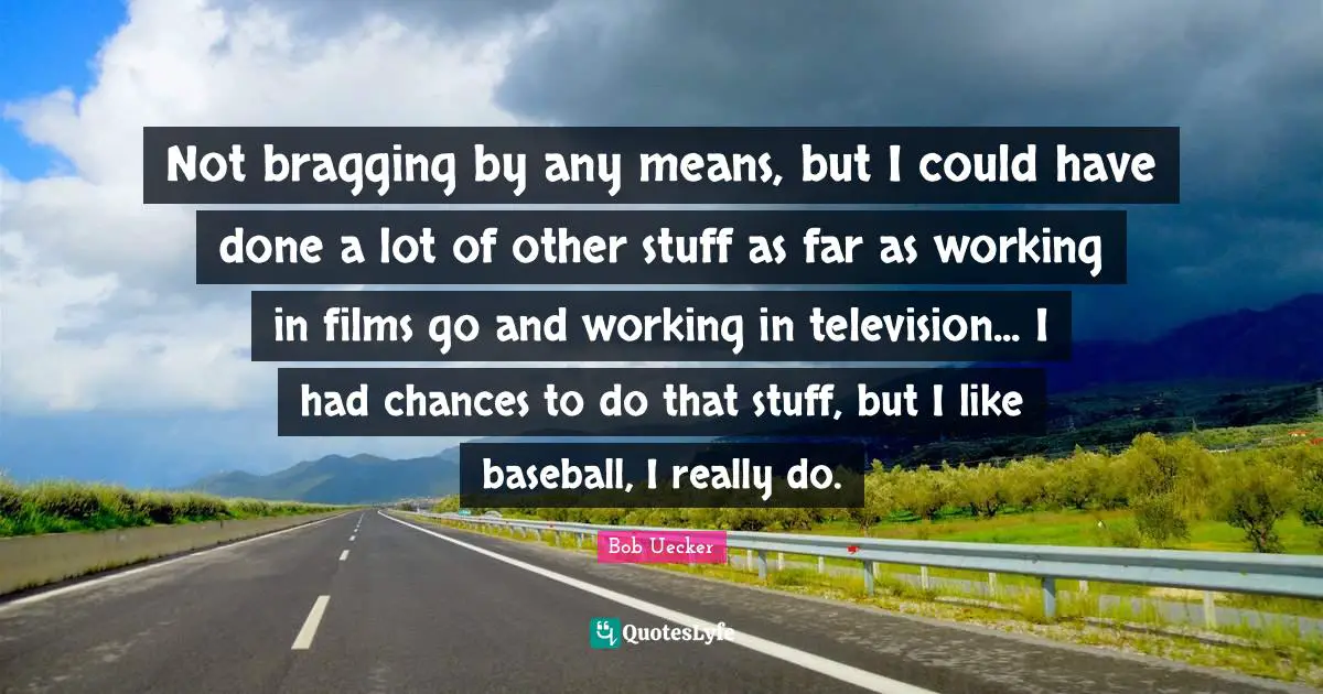 Bob Uecker Quotes: "Not bragging by any means, but I could have done a lot of other stuff as far as working in films go and working in television... I had chances to do that stuff, but I like baseball, I really do."