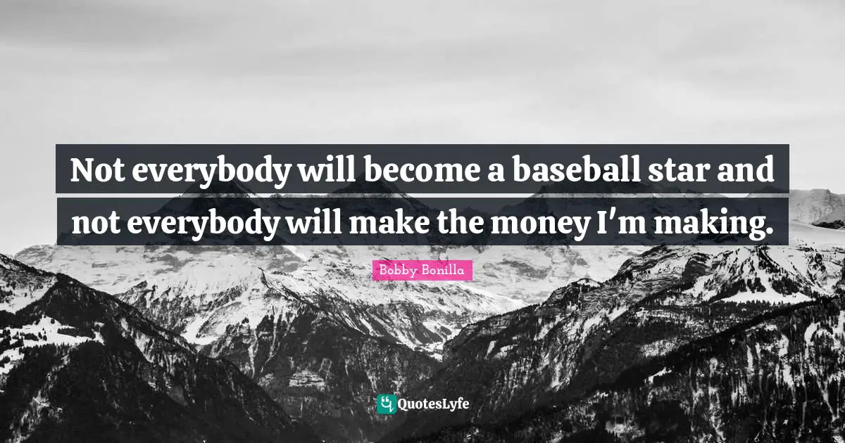 Not everybody will become a baseball star and not everybody will make the money I'm making.