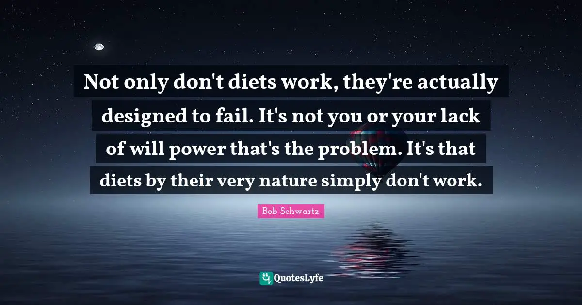 Not only don't diets work, they're actually designed to fail. It's not you or your lack of will power that's the problem. It's that diets by their very nature simply don't work.