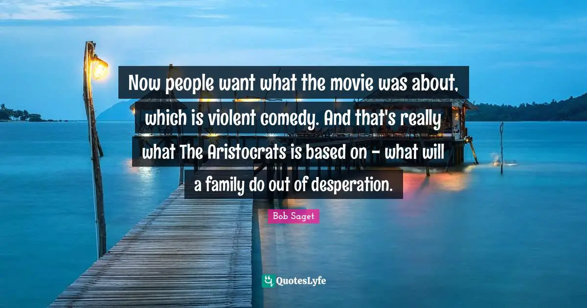 Now people want what the movie was about, which is violent comedy. And that's really what The Aristocrats is based on - what will a family do out of desperation.