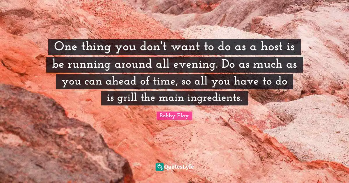 Bobby Flay Quotes: "One thing you don't want to do as a host is be running around all evening. Do as much as you can ahead of time, so all you have to do is grill the main ingredients."