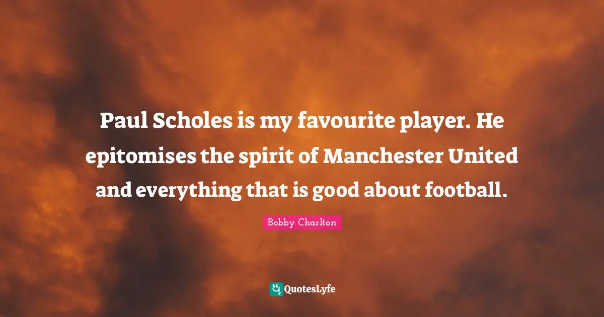 Paul Scholes is my favourite player. He epitomises the spirit of Manchester United and everything that is good about football.