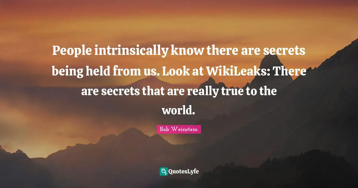 People intrinsically know there are secrets being held from us. Look at WikiLeaks: There are secrets that are really true to the world.