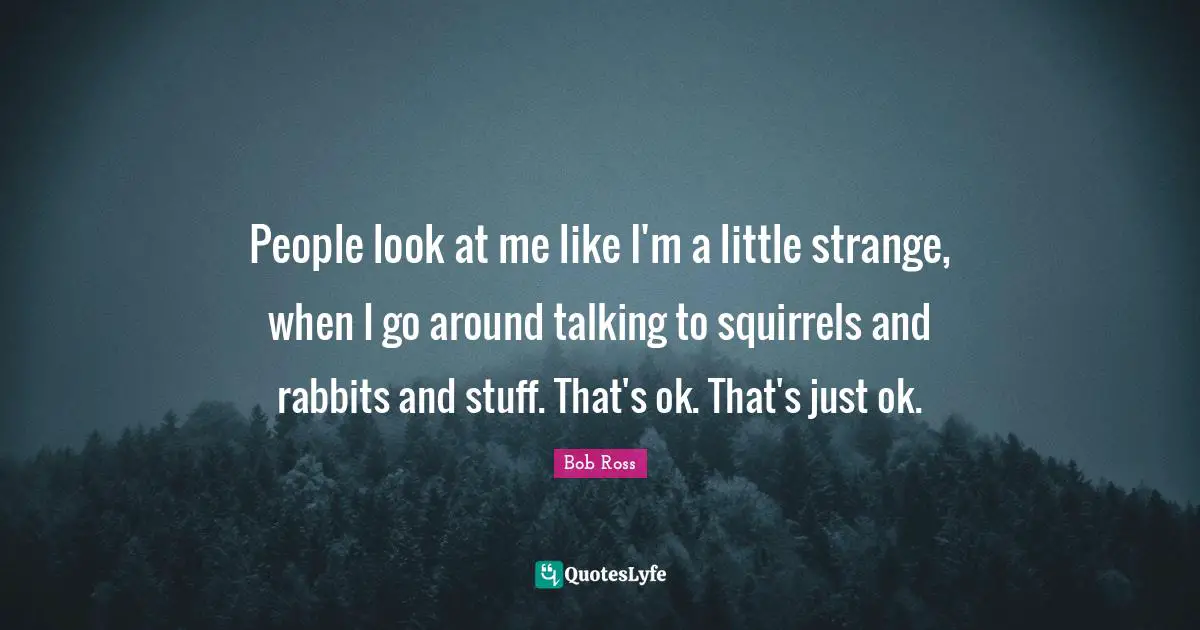 Talking Quotes: "People look at me like I'm a little strange, when I go around talking to squirrels and rabbits and stuff. That's ok. That's just ok."