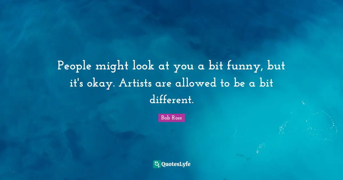 Artist Quotes: "People might look at you a bit funny, but it's okay. Artists are allowed to be a bit different."