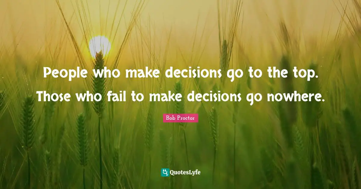 People who make decisions go to the top. Those who fail to make decisions go nowhere.