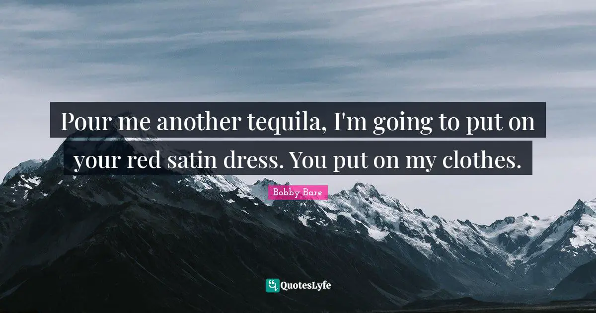 Tequila Quotes: "Pour me another tequila, I'm going to put on your red satin dress. You put on my clothes."