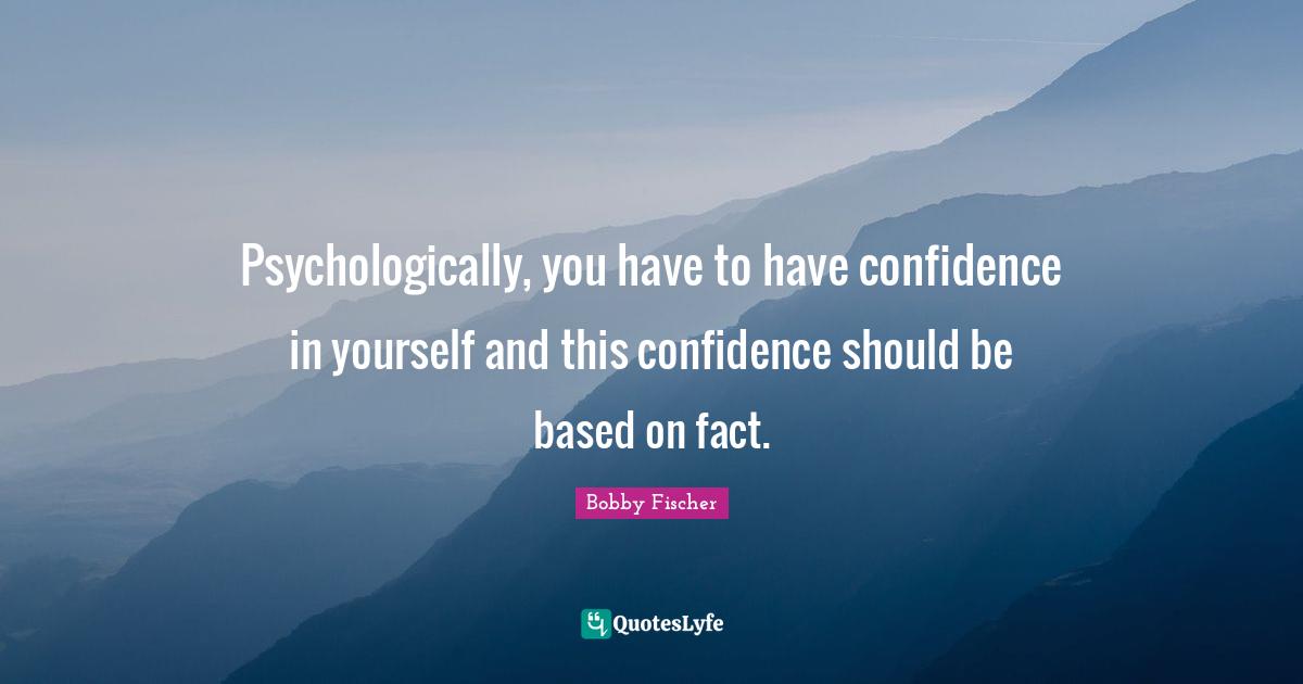 Bobby Fischer Quotes: "Psychologically, you have to have confidence in yourself and this confidence should be based on fact."