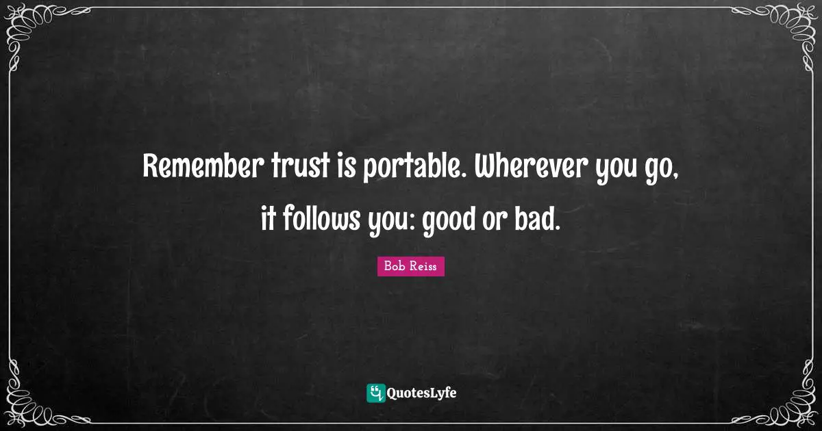 Remember trust is portable. Wherever you go, it follows you: good or bad.