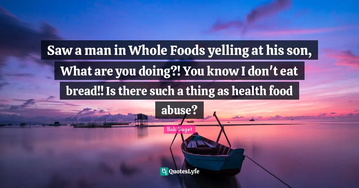 Saw a man in Whole Foods yelling at his son, What are you doing?! You know I don't eat bread!! Is there such a thing as health food abuse?