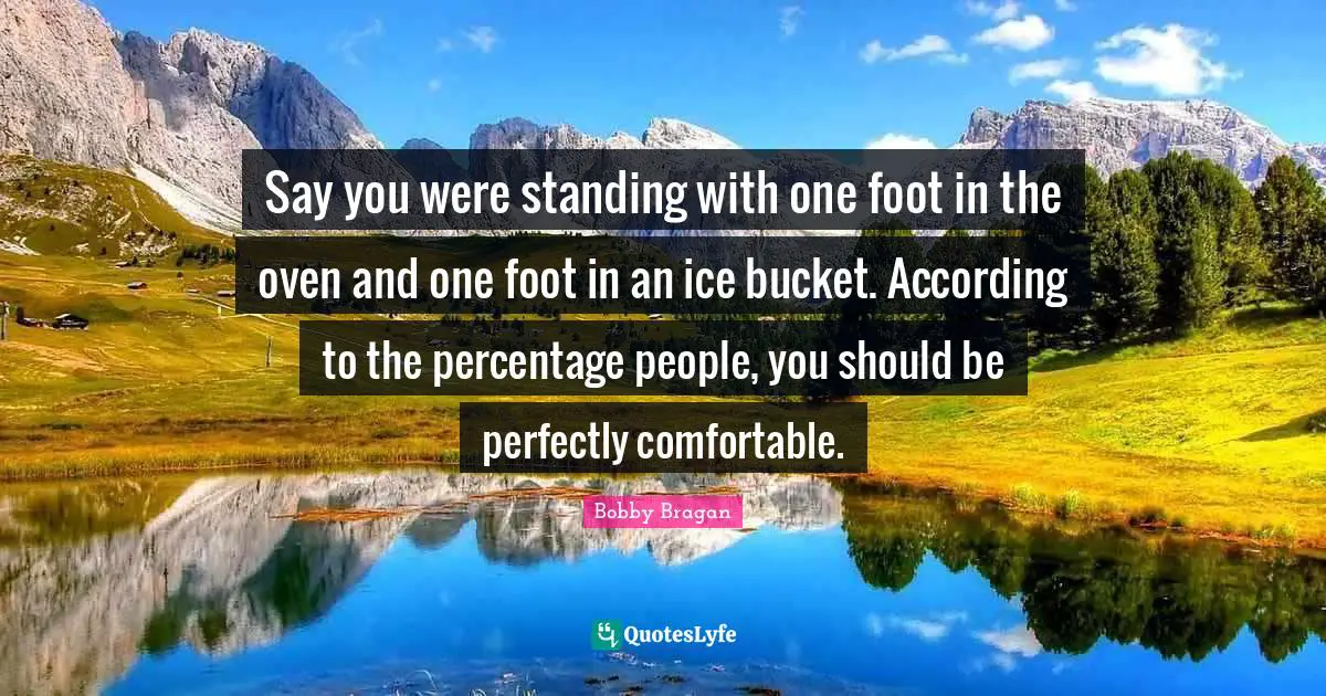 Comfortable Quotes: "Say you were standing with one foot in the oven and one foot in an ice bucket. According to the percentage people, you should be perfectly comfortable."