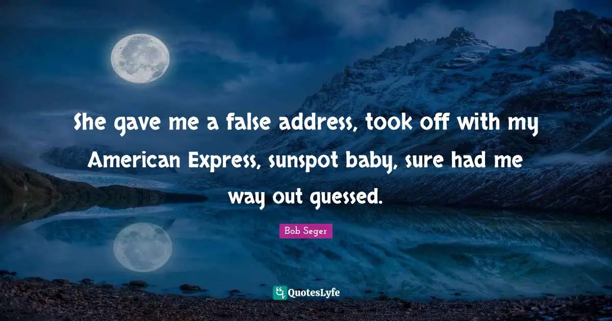 Addresses Quotes: "She gave me a false address, took off with my American Express, sunspot baby, sure had me way out guessed."