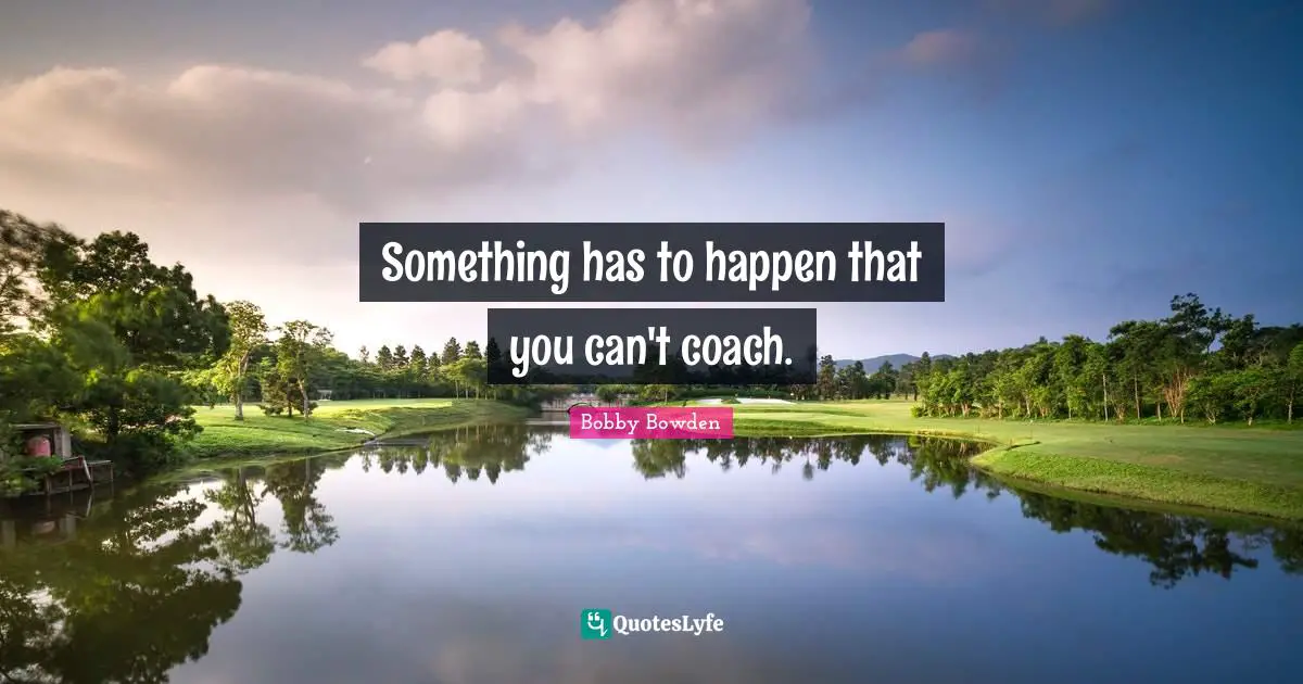 Something has to happen that you can't coach.