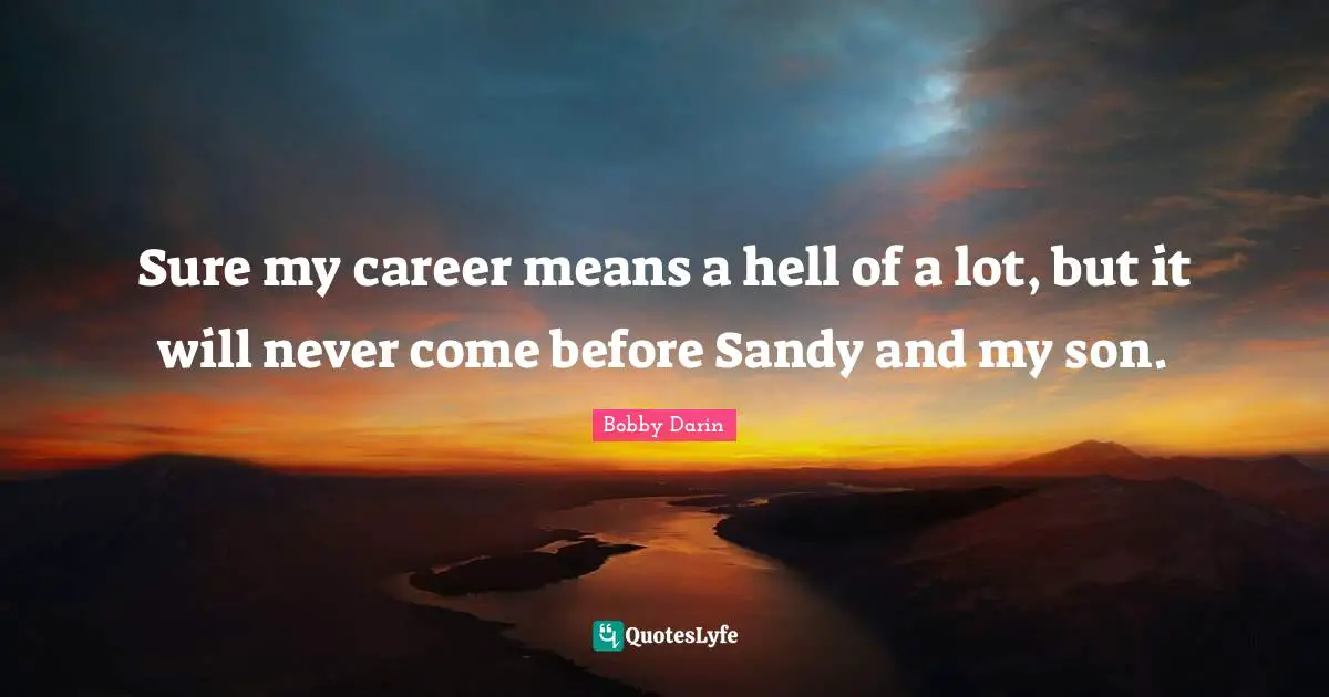 Bobby Darin Quotes: "Sure my career means a hell of a lot, but it will never come before Sandy and my son."