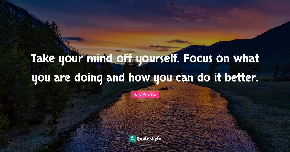 Take your mind off yourself. Focus on what you are doing and how you can do it better.