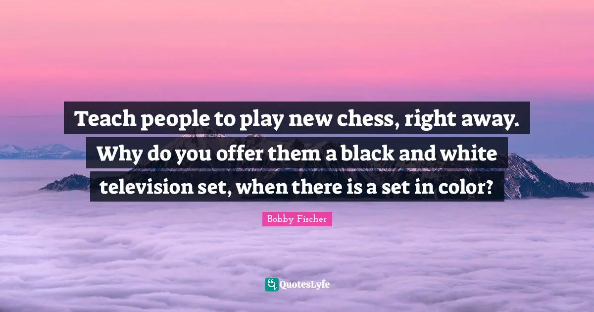 Teach people to play new chess, right away. Why do you offer them a black and white television set, when there is a set in color?