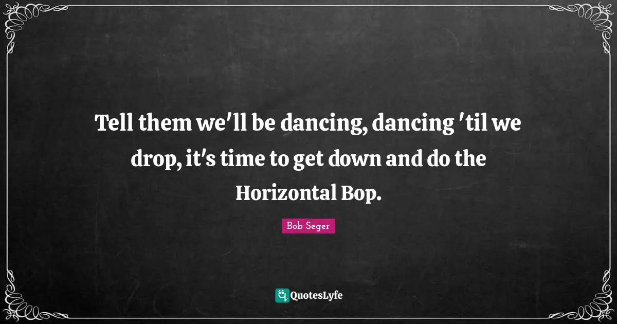 Tell them we'll be dancing, dancing 'til we drop, it's time to get down and do the Horizontal Bop.