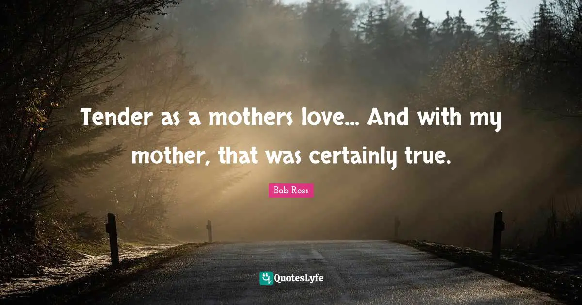 Bob Ross Quotes: Tender as a mothers love... And with my mother, that was certainly true.