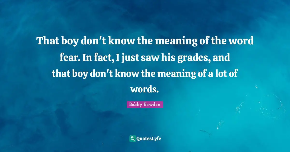 That boy don't know the meaning of the word fear. In fact, I just saw his grades, and that boy don't know the meaning of a lot of words.