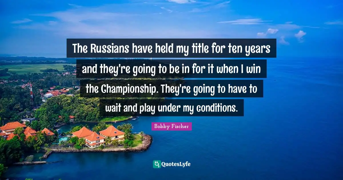 The Russians have held my title for ten years and they're going to be in for it when I win the Championship. They're going to have to wait and play under my conditions.