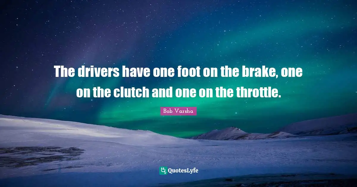 Brake Quotes: "The drivers have one foot on the brake, one on the clutch and one on the throttle."