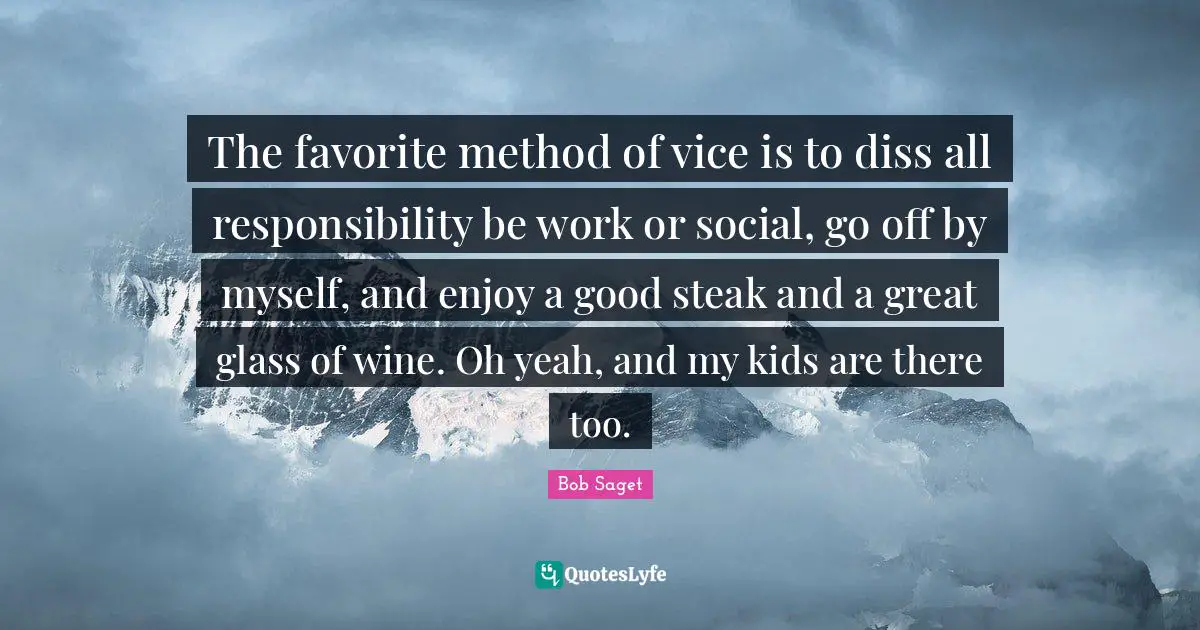 The favorite method of vice is to diss all responsibility be work or social, go off by myself, and enjoy a good steak and a great glass of wine. Oh yeah, and my kids are there too.