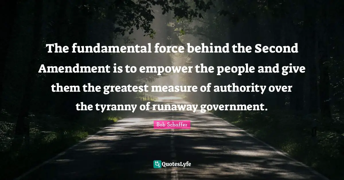 2 Amendment Quotes: "The fundamental force behind the Second Amendment is to empower the people and give them the greatest measure of authority over the tyranny of runaway government."