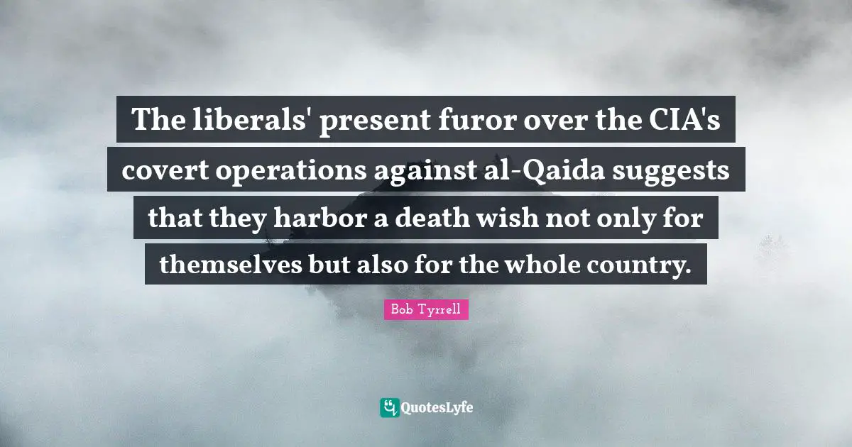 Cia Quotes: "The liberals' present furor over the CIA's covert operations against al-Qaida suggests that they harbor a death wish not only for themselves but also for the whole country."