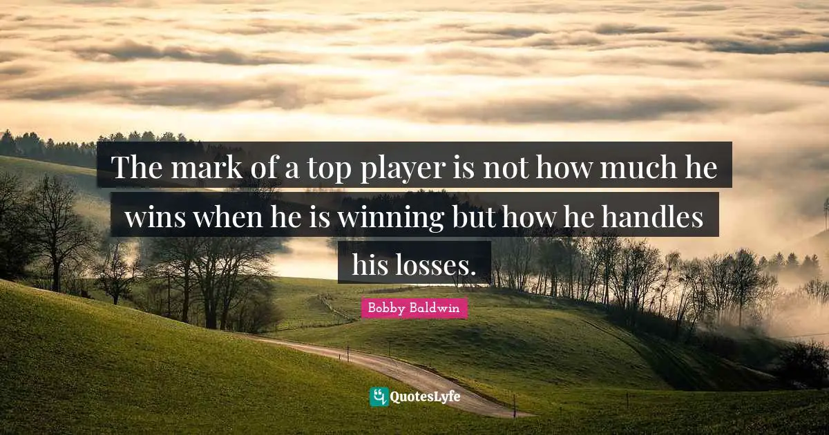 The mark of a top player is not how much he wins when he is winning but how he handles his losses.