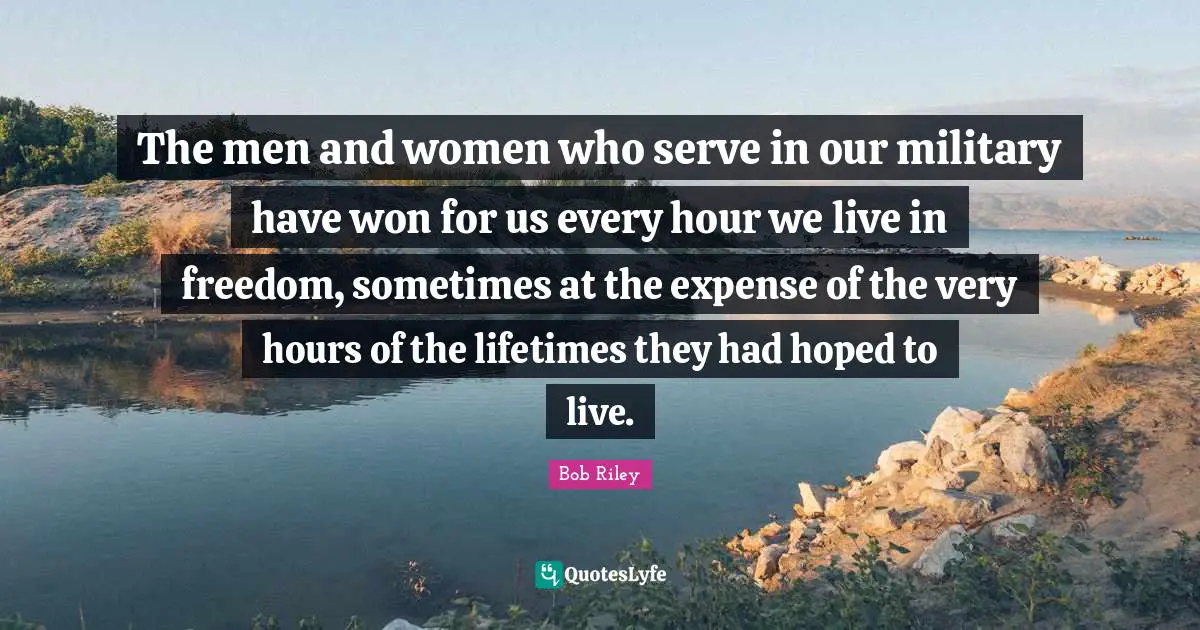 The men and women who serve in our military have won for us every hour we live in freedom, sometimes at the expense of the very hours of the lifetimes they had hoped to live.