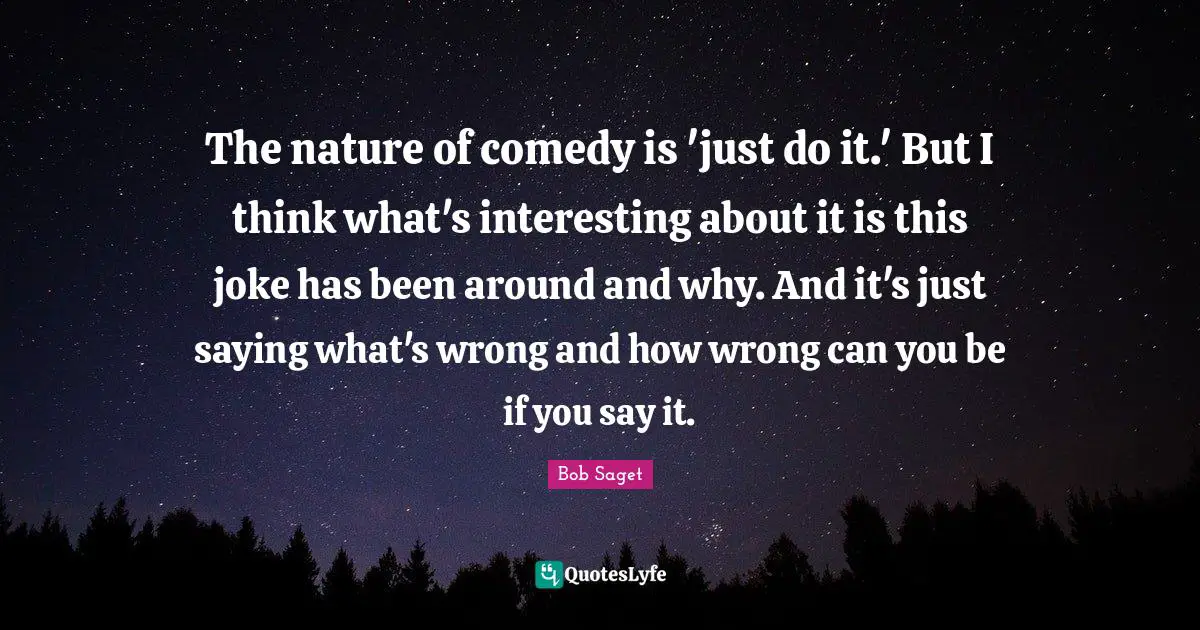 The nature of comedy is 'just do it.' But I think what's interesting about it is this joke has been around and why. And it's just saying what's wrong and how wrong can you be if you say it.