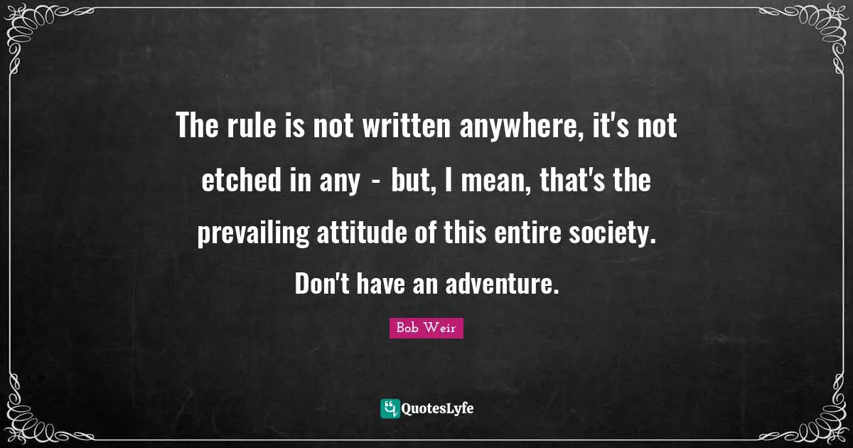 The rule is not written anywhere, it's not etched in any  -  but, I mean, that's the prevailing attitude of this entire society. Don't have an adventure.