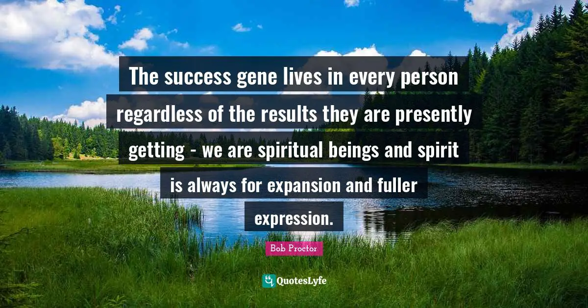 Expansion Quotes: "The success gene lives in every person regardless of the results they are presently getting - we are spiritual beings and spirit is always for expansion and fuller expression."