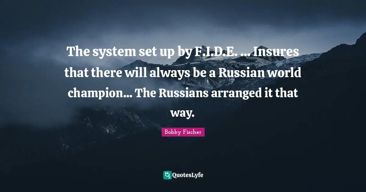 The system set up by F.I.D.E. ... Insures that there will always be a Russian world champion... The Russians arranged it that way.