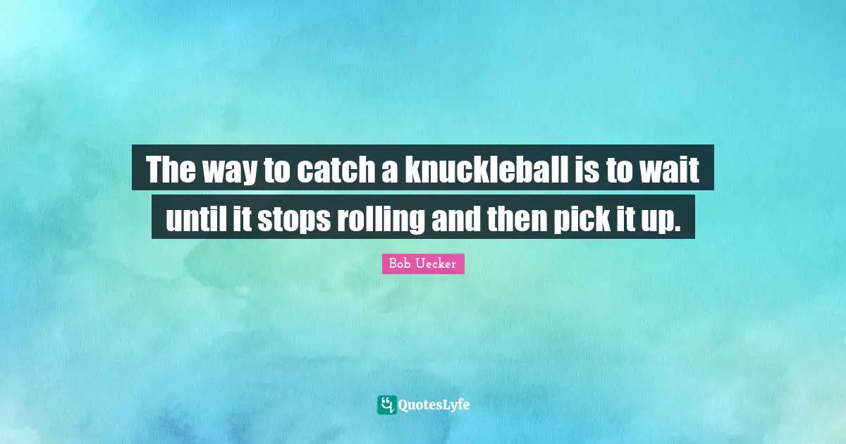 Bob Uecker Quotes: "The way to catch a knuckleball is to wait until it stops rolling and then pick it up."