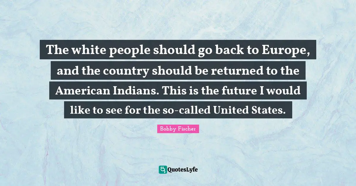 The white people should go back to Europe, and the country should be returned to the American Indians. This is the future I would like to see for the so-called United States.