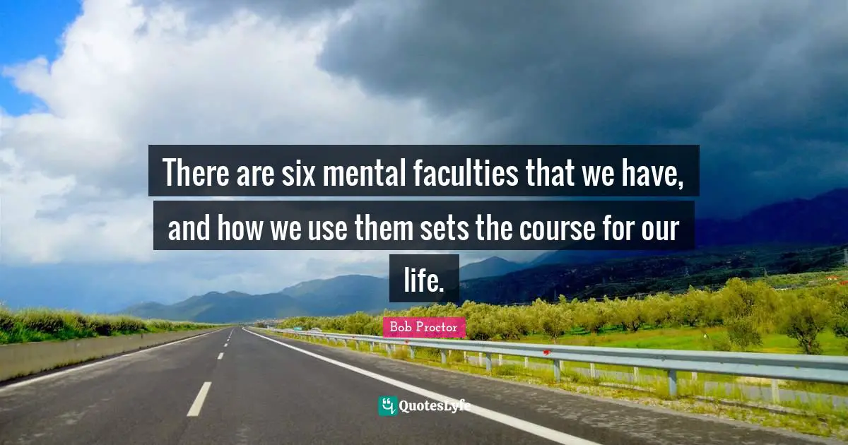 There are six mental faculties that we have, and how we use them sets the course for our life.
