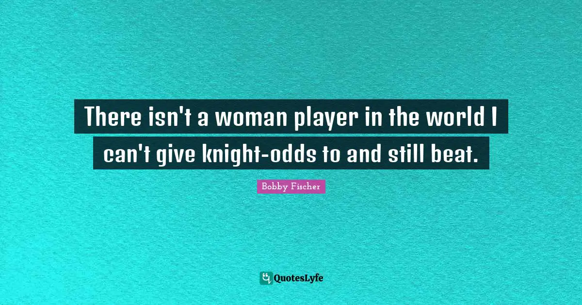 There isn't a woman player in the world I can't give knight-odds to and still beat.