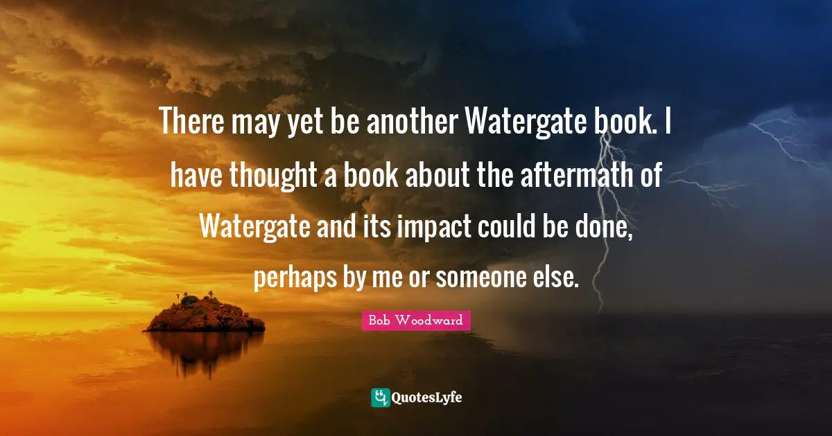 Bob Woodward Quotes: "There may yet be another Watergate book. I have thought a book about the aftermath of Watergate and its impact could be done, perhaps by me or someone else."