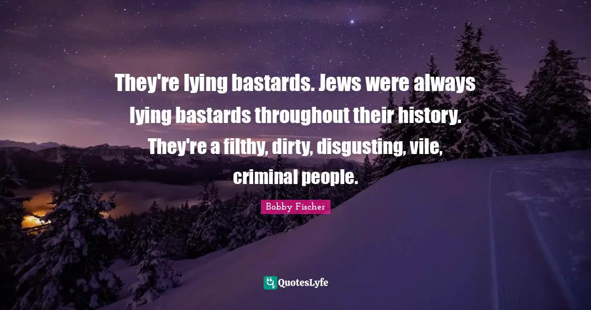 Bobby Fischer Quotes: "They're lying bastards. Jews were always lying bastards throughout their history. They're a filthy, dirty, disgusting, vile, criminal people."