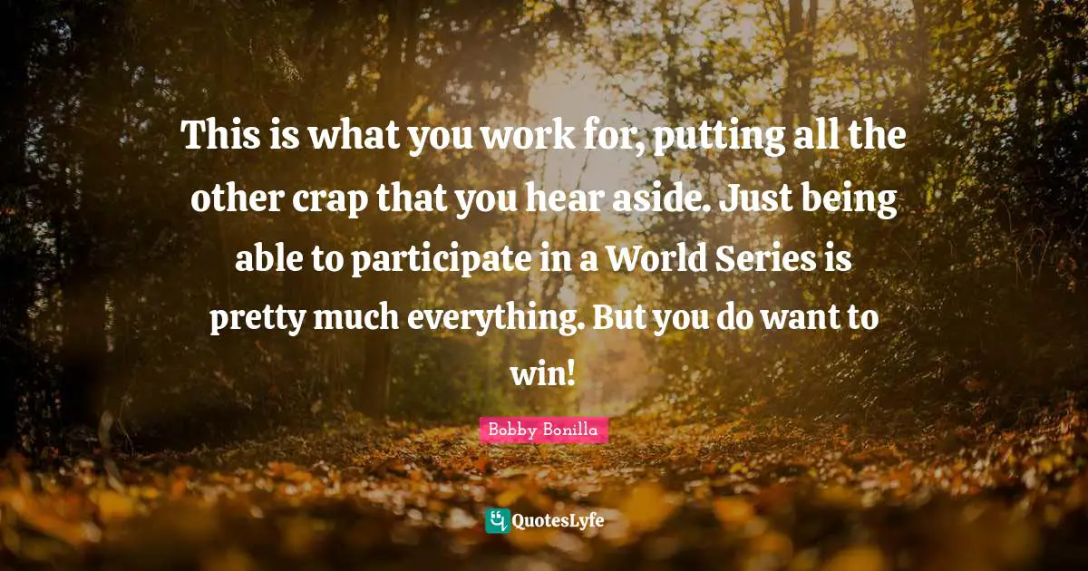 This is what you work for, putting all the other crap that you hear aside. Just being able to participate in a World Series is pretty much everything. But you do want to win!