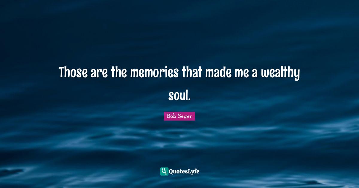 Those are the memories that made me a wealthy soul.
