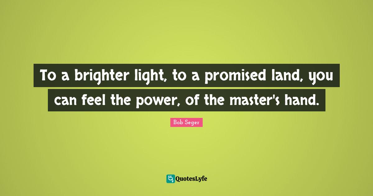 Brighter Quotes: "To a brighter light, to a promised land, you can feel the power, of the master's hand."