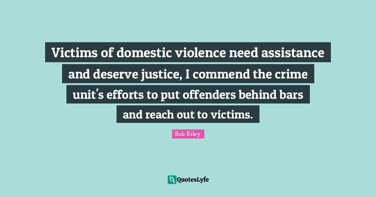 Offenders Quotes: "Victims of domestic violence need assistance and deserve justice, I commend the crime unit's efforts to put offenders behind bars and reach out to victims."